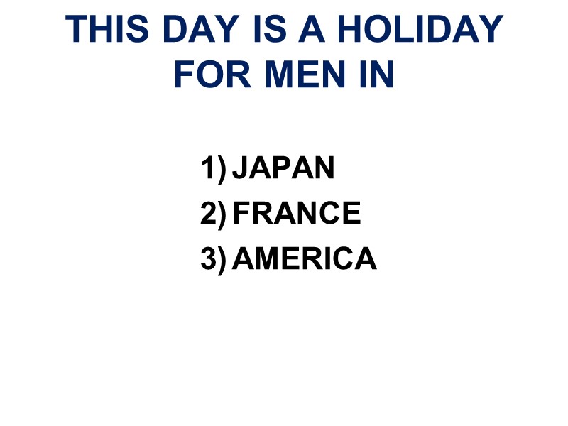 THIS DAY IS A HOLIDAY FOR MEN IN  JAPAN FRANCE AMERICA